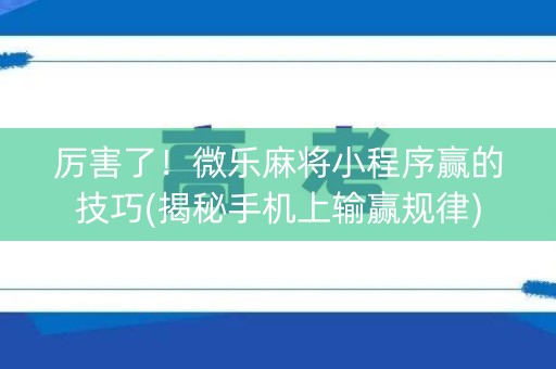 厉害了！微乐麻将小程序赢的技巧(揭秘手机上输赢规律)