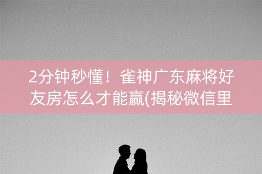 2分钟秒懂！雀神广东麻将好友房怎么才能赢(揭秘微信里系统发好牌)
