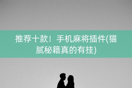 推荐十款！手机麻将插件(猫腻秘籍真的有挂)