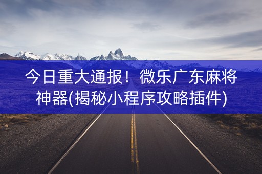 今日重大通报！微乐广东麻将神器(揭秘小程序攻略插件)