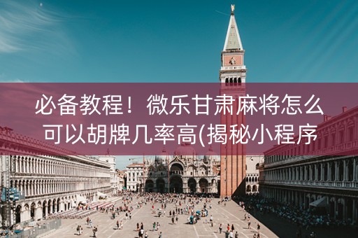必备教程！微乐甘肃麻将怎么可以胡牌几率高(揭秘小程序专用神器)
