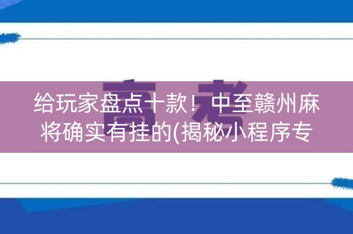 给玩家盘点十款！中至赣州麻将确实有挂的(揭秘小程序专用神器)