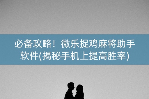 必备攻略！微乐捉鸡麻将助手软件(揭秘手机上提高胜率)