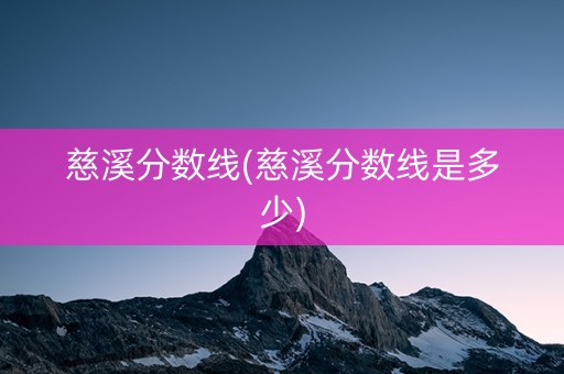 慈溪分数线(慈溪分数线是多少)