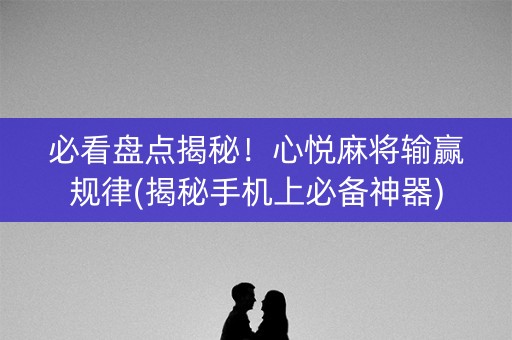 必看盘点揭秘！心悦麻将输赢规律(揭秘手机上必备神器)