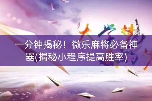一分钟揭秘！微乐麻将必备神器(揭秘小程序提高胜率)