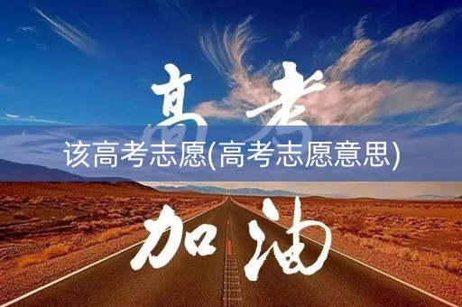 该高考志愿(高考志愿意思)