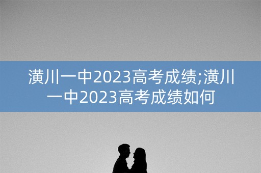 潢川一中2023高考成绩;潢川一中2023高考成绩如何