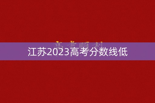 江苏2023高考分数线低 江苏2023高考分数线低