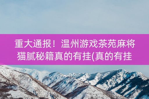 重大通报！温州游戏茶苑麻将猫腻秘籍真的有挂(真的有挂确实有挂)