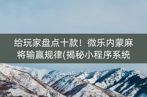 给玩家盘点十款！微乐内蒙麻将输赢规律(揭秘小程序系统发好牌)