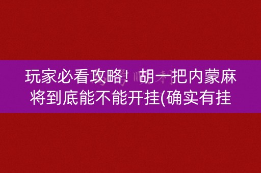 玩家必看攻略！胡一把内蒙麻将到底能不能开挂(确实有挂)