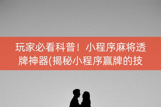 玩家必看科普！小程序麻将透牌神器(揭秘小程序赢牌的技巧)
