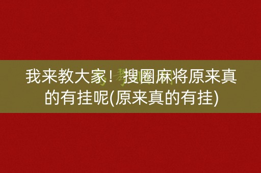我来教大家！搜圈麻将原来真的有挂呢(原来真的有挂)