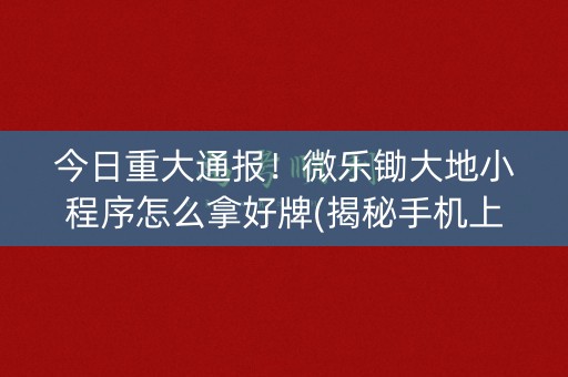 今日重大通报！微乐锄大地小程序怎么拿好牌(揭秘手机上助赢神器)