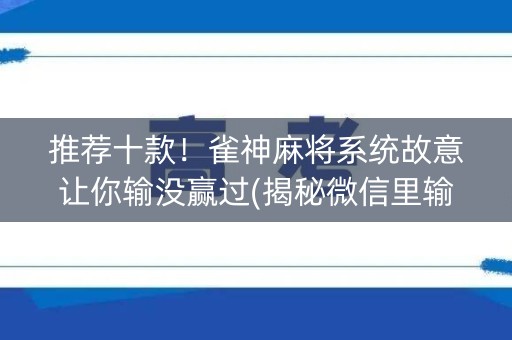 推荐十款！雀神麻将系统故意让你输没赢过(揭秘微信里输赢技巧)