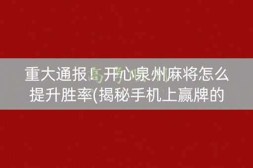 重大通报！开心泉州麻将怎么提升胜率(揭秘手机上赢牌的技巧)