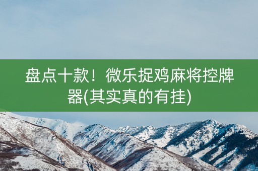 盘点十款！微乐捉鸡麻将控牌器(其实真的有挂)