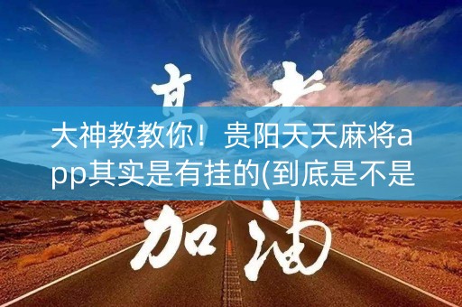 大神教教你！贵阳天天麻将app其实是有挂的(到底是不是有挂)