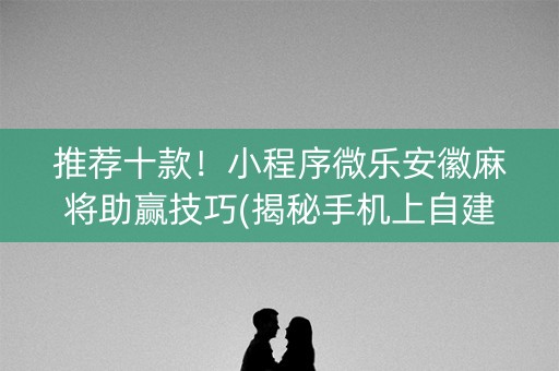 推荐十款！小程序微乐安徽麻将助赢技巧(揭秘手机上自建房怎么赢)