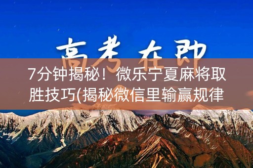 7分钟揭秘！微乐宁夏麻将取胜技巧(揭秘微信里输赢规律)