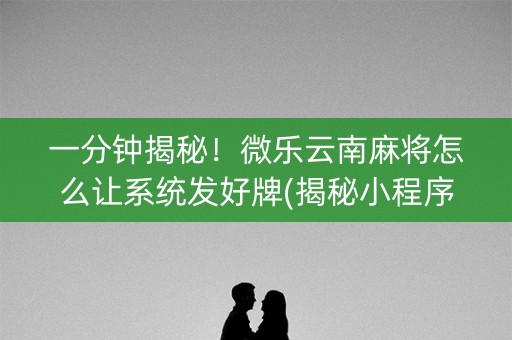 一分钟揭秘！微乐云南麻将怎么让系统发好牌(揭秘小程序辅牌器)