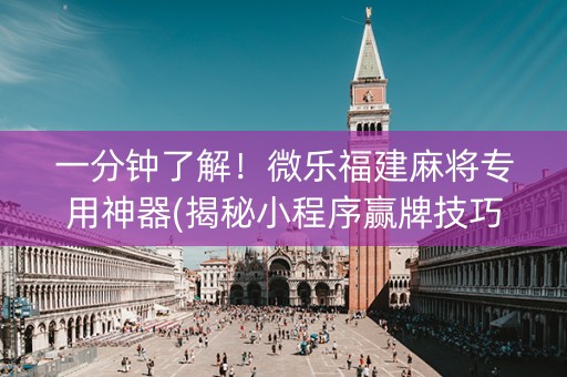 一分钟了解！微乐福建麻将专用神器(揭秘小程序赢牌技巧)