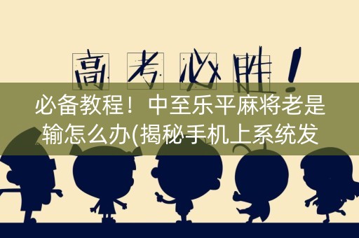 必备教程！中至乐平麻将老是输怎么办(揭秘手机上系统发好牌)