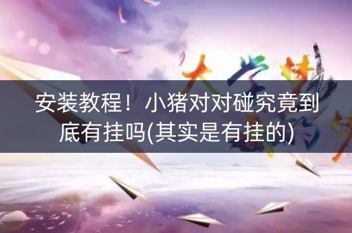 安装教程！小猪对对碰究竟到底有挂吗(其实是有挂的)