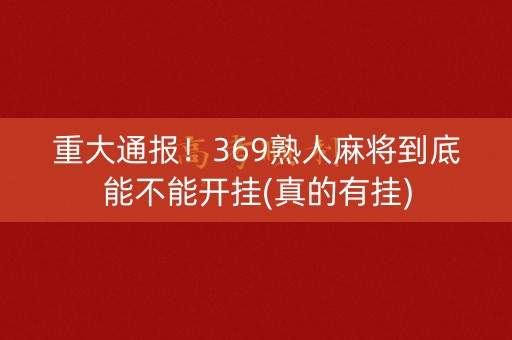 重大通报！369熟人麻将到底能不能开挂(真的有挂)
