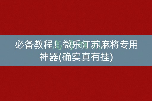 必备教程！微乐江苏麻将专用神器(确实真有挂)