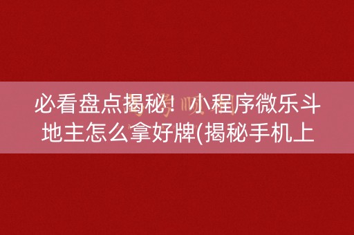 必看盘点揭秘！小程序微乐斗地主怎么拿好牌(揭秘手机上助手软件)
