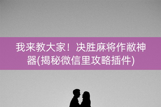 我来教大家！决胜麻将作敝神器(揭秘微信里攻略插件)