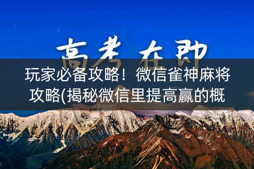 玩家必备攻略！微信雀神麻将攻略(揭秘微信里提高赢的概率)