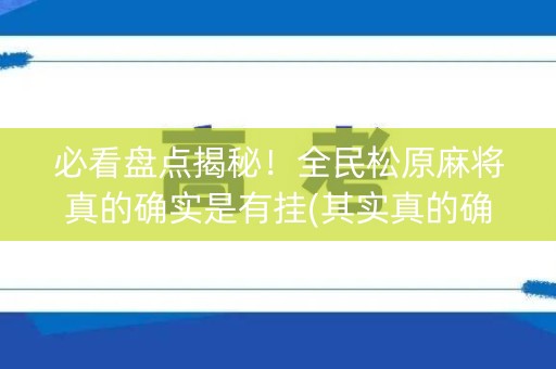 必看盘点揭秘！全民松原麻将真的确实是有挂(其实真的确实有挂)