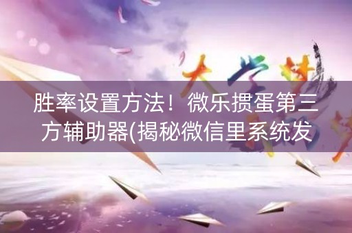 胜率设置方法！微乐掼蛋第三方辅助器(揭秘微信里系统发好牌)