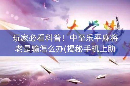 玩家必看科普！中至乐平麻将老是输怎么办(揭秘手机上助攻神器)