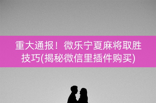 重大通报！微乐宁夏麻将取胜技巧(揭秘微信里插件购买)
