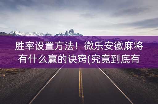 胜率设置方法！微乐安徽麻将有什么赢的诀窍(究竟到底有挂吗)