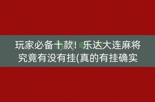 玩家必备十款！乐达大连麻将究竟有没有挂(真的有挂确实有挂)