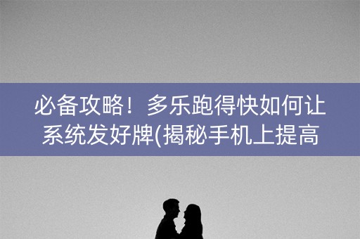必备攻略！多乐跑得快如何让系统发好牌(揭秘手机上提高胜率)