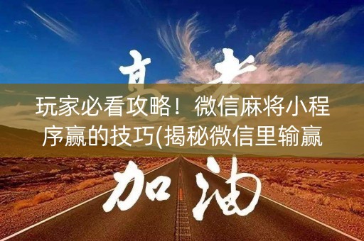 玩家必看攻略！微信麻将小程序赢的技巧(揭秘微信里输赢规律)
