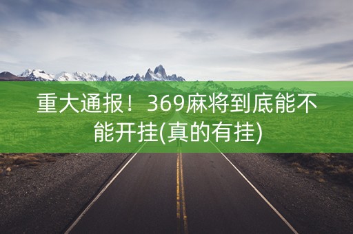 重大通报！369麻将到底能不能开挂(真的有挂)