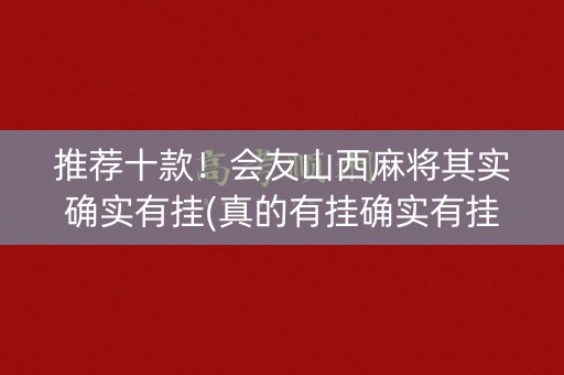 推荐十款！会友山西麻将其实确实有挂(真的有挂确实有挂)