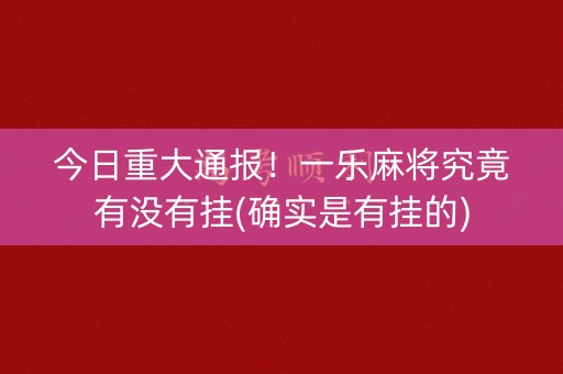 今日重大通报！一乐麻将究竟有没有挂(确实是有挂的)