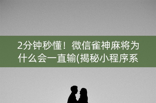 2分钟秒懂！微信雀神麻将为什么会一直输(揭秘小程序系统发好牌)