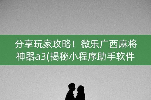 分享玩家攻略！微乐广西麻将神器a3(揭秘小程序助手软件)