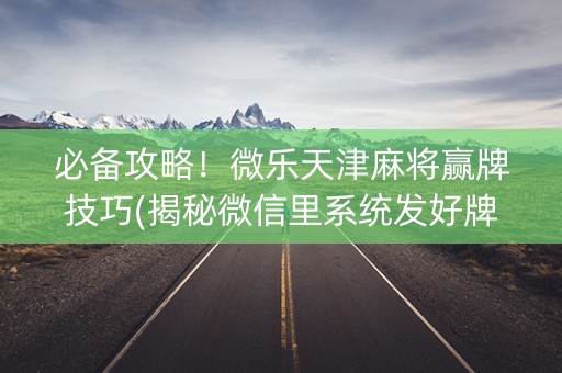 必备攻略！微乐天津麻将赢牌技巧(揭秘微信里系统发好牌)