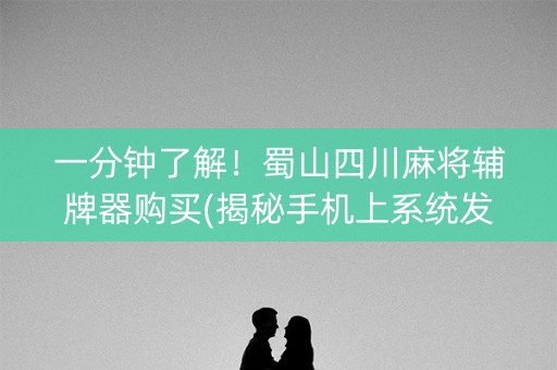 一分钟了解！蜀山四川麻将辅牌器购买(揭秘手机上系统发好牌)