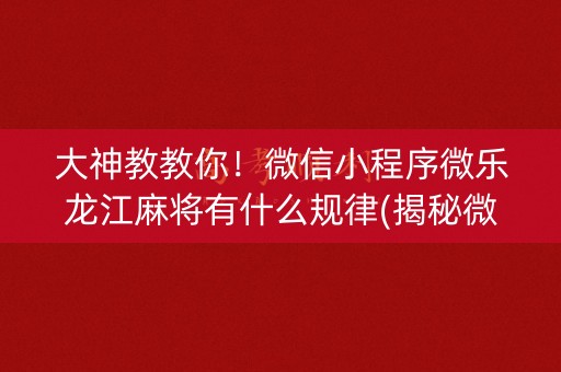 大神教教你！微信小程序微乐龙江麻将有什么规律(揭秘微信里规律攻略)